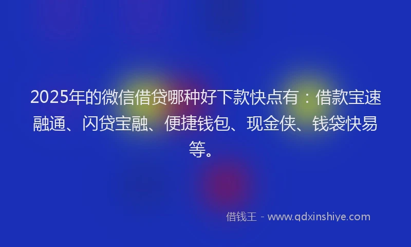 2025年的微信借贷哪种好下款快点有：借款宝速融通、闪贷宝融、便捷钱包、现金侠、钱袋快易等。