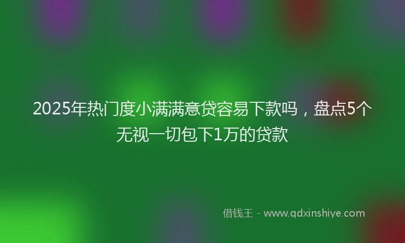 2025年热门度小满满意贷容易下款吗，盘点5个无视一切包下1万的贷款