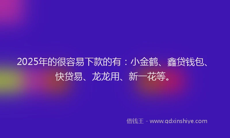 2025年的很容易下款的有：小金鹤、鑫贷钱包、快贷易、龙龙用、新一花等。
