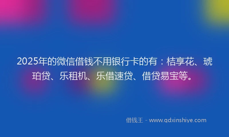 2025年的微信借钱不用银行卡的有：桔享花、琥珀贷、乐租机、乐借速贷、借贷易宝等。