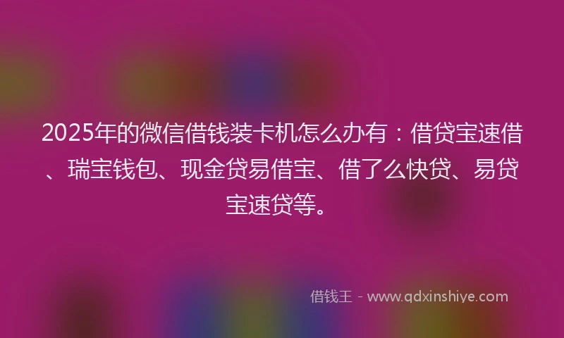 2025年的微信借钱装卡机怎么办有：借贷宝速借、瑞宝钱包、现金贷易借宝、借了么快贷、易贷宝速贷等。