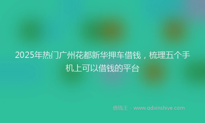 2025年热门广州花都新华押车借钱,梳理五个手机上可以借钱的平台