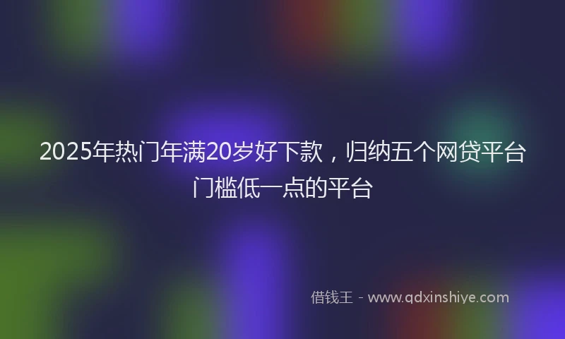 2025年热门年满20岁好下款,归纳五个网贷平台门槛低一点的平台