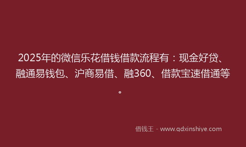 2025年的微信乐花借钱借款流程有：现金好贷、融通易钱包、沪商易借、融360、借款宝速借通等。