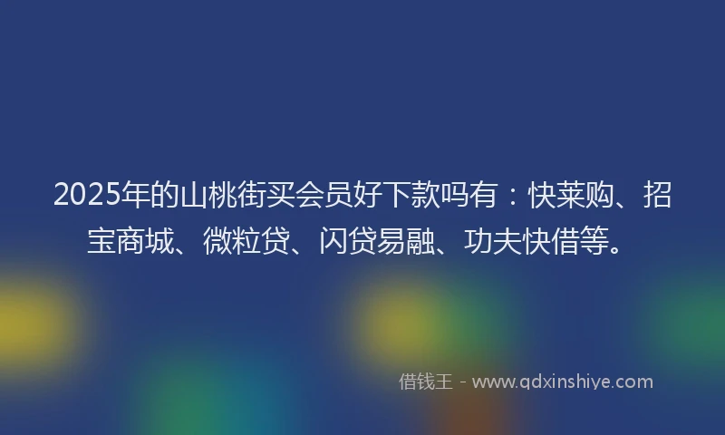 2025年的山桃街买会员好下款吗有：快莱购、招宝商城、微粒贷、闪贷易融、功夫快借等。