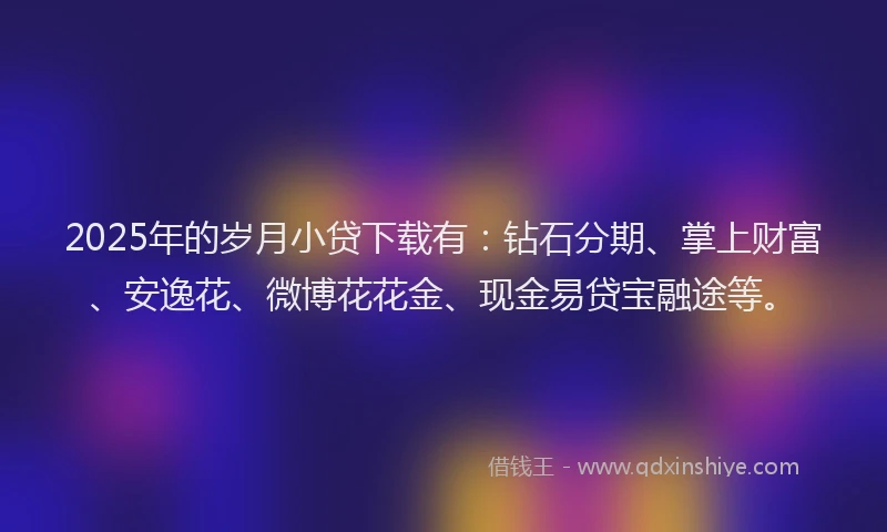 2025年的岁月小贷下载有：钻石分期、掌上财富、安逸花、微博花花金、现金易贷宝融途等。