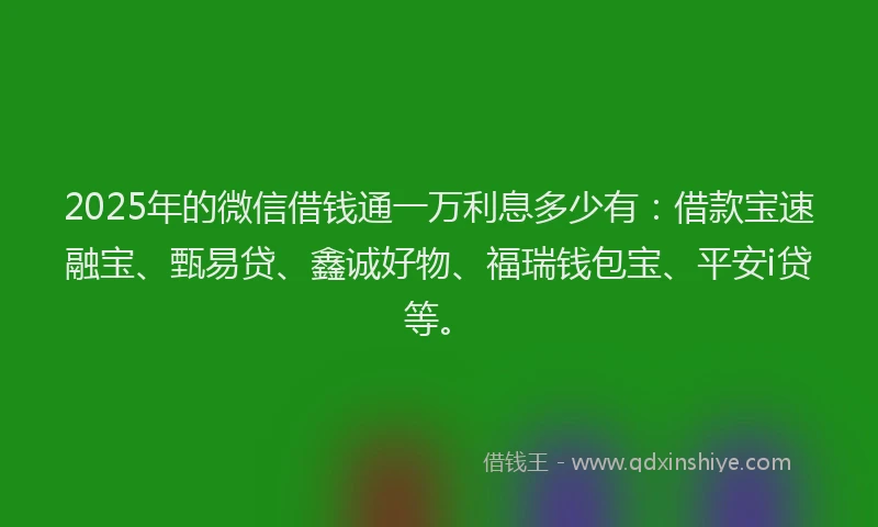 2025年的微信借钱通一万利息多少有：借款宝速融宝、甄易贷、鑫诚好物、福瑞钱包宝、平安i贷等。