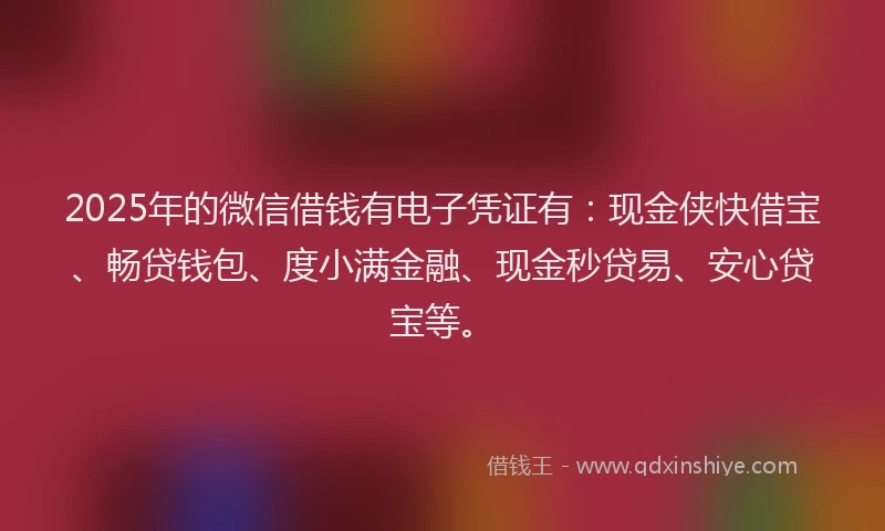 2025年的微信借钱有电子凭证有：现金侠快借宝、畅贷钱包、度小满金融、现金秒贷易、安心贷宝等。