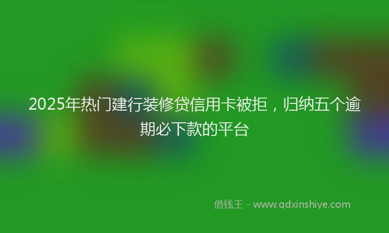 2025年热门建行装修贷信用卡被拒，归纳五个逾期必下款的平台