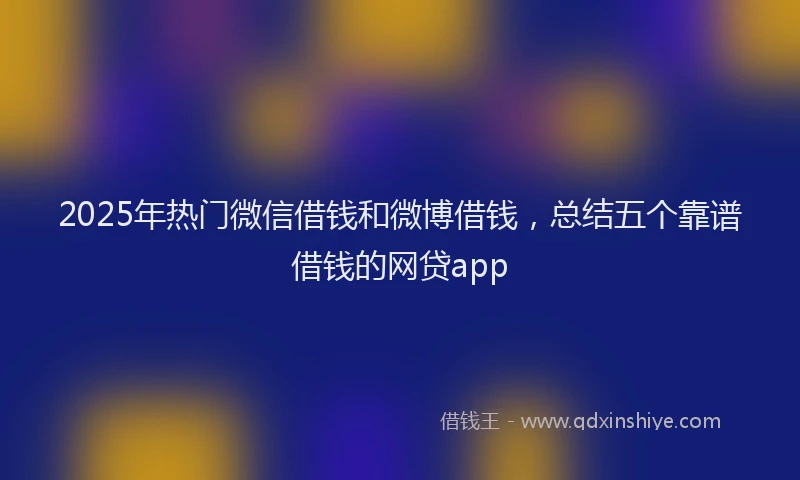 2025年热门微信借钱和微博借钱，总结五个靠谱借钱的网贷app