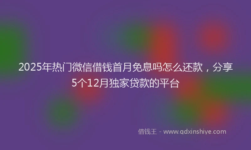 2025年热门微信借钱首月免息吗怎么还款，分享5个12月独家贷款的平台
