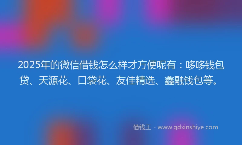 2025年的微信借钱怎么样才方便呢有：哆哆钱包贷、天源花、口袋花、友佳精选、鑫融钱包等。