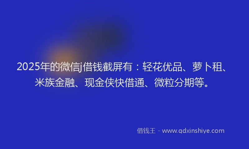 2025年的微信j借钱截屏有：轻花优品、萝卜租、米族金融、现金侠快借通、微粒分期等。