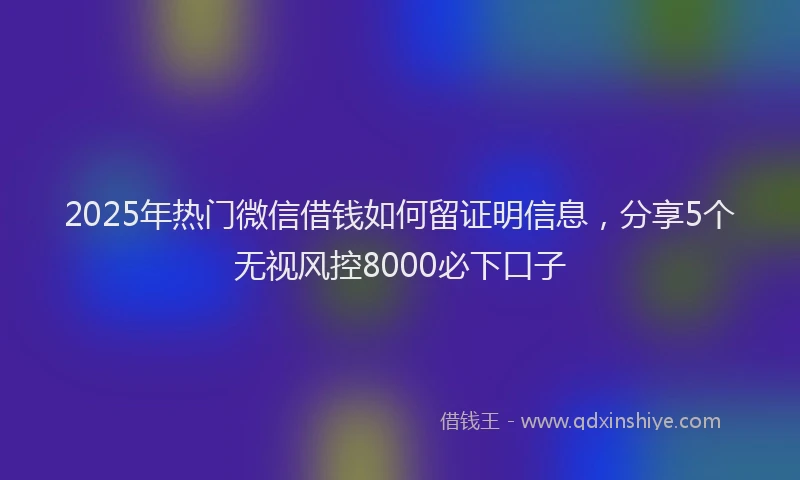 2025年热门微信借钱如何留证明信息，分享5个无视风控8000必下口子