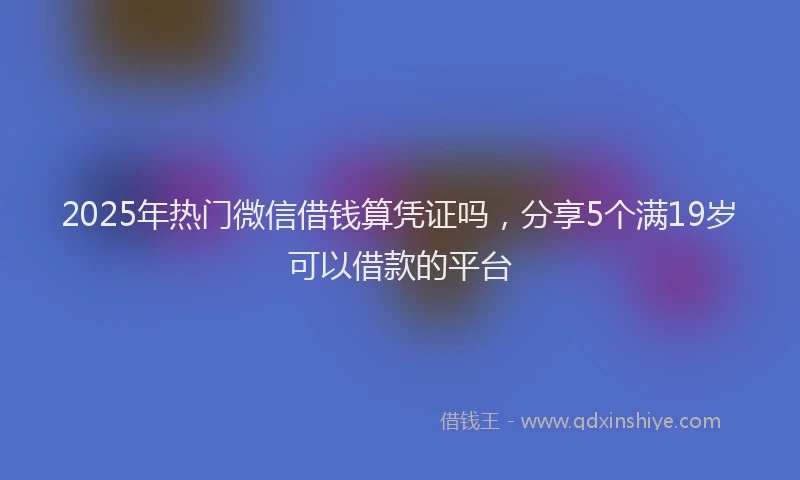 2025年热门微信借钱算凭证吗，分享5个满19岁可以借款的平台