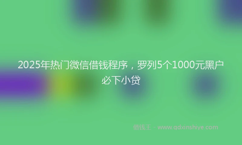 2025年热门微信借钱程序，罗列5个1000元黑户必下小贷