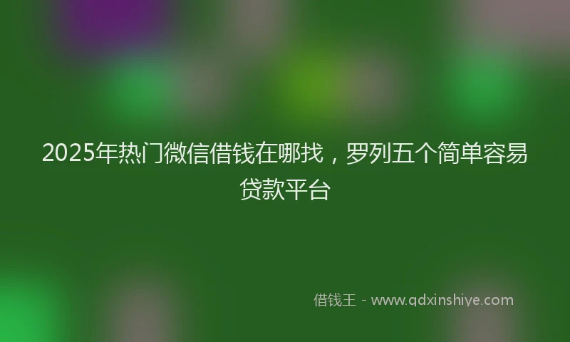 2025年热门微信借钱在哪找，罗列五个简单容易贷款平台