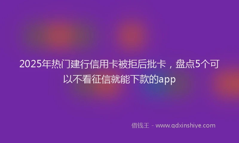 2025年热门建行信用卡被拒后批卡，盘点5个可以不看征信就能下款的app