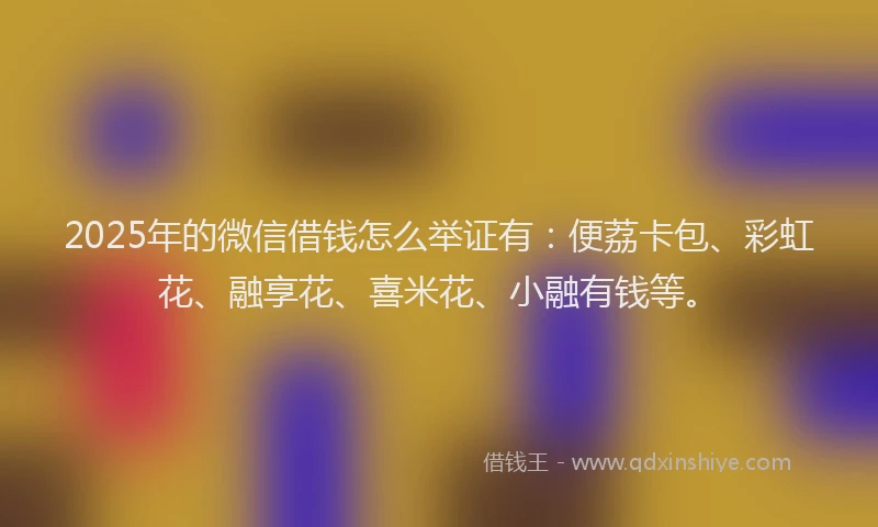 2025年的微信借钱怎么举证有：便荔卡包、彩虹花、融享花、喜米花、小融有钱等。
