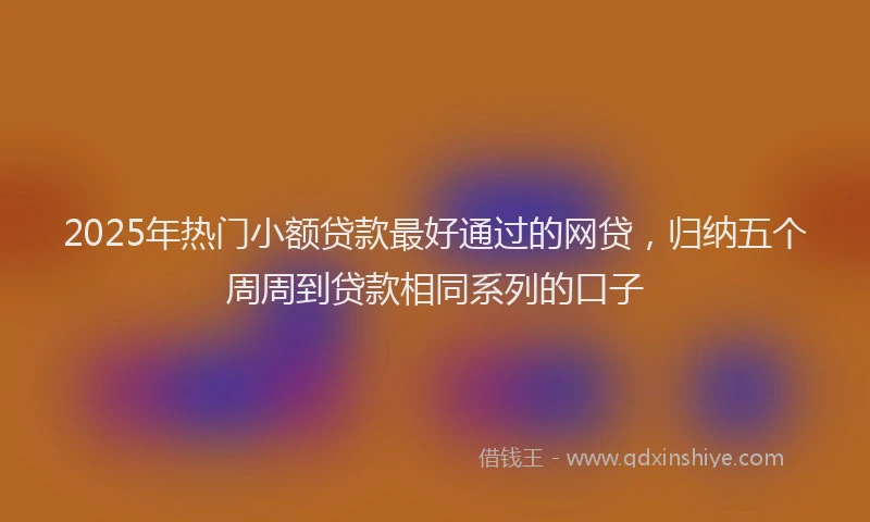 2025年热门小额贷款最好通过的网贷，归纳五个周周到贷款相同系列的口子