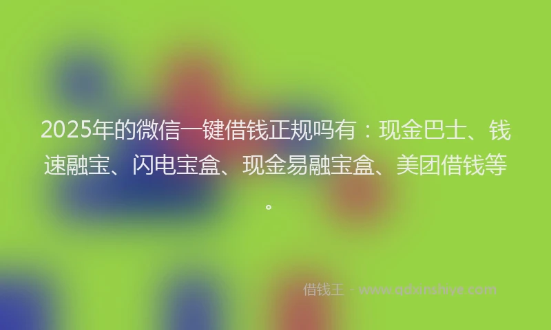 2025年的微信一键借钱正规吗有：现金巴士、钱速融宝、闪电宝盒、现金易融宝盒、美团借钱等。