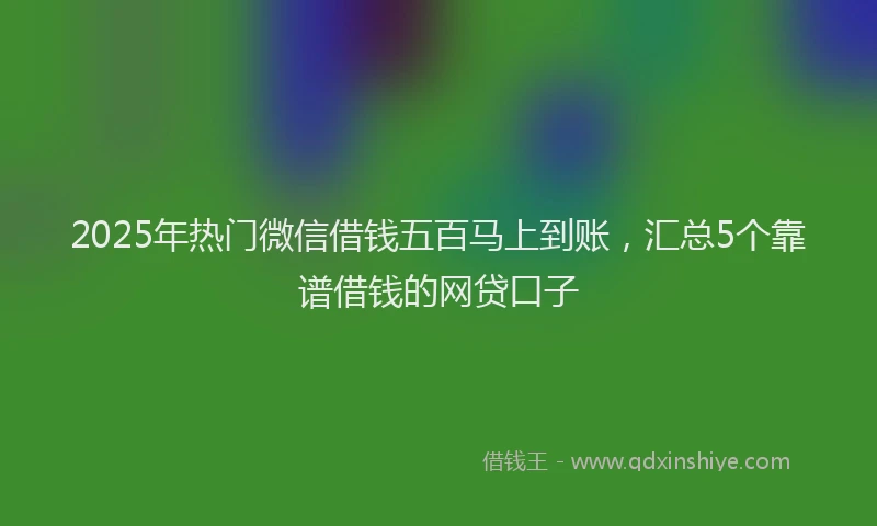 2025年热门微信借钱五百马上到账，汇总5个靠谱借钱的网贷口子