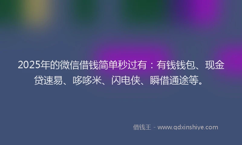 2025年的微信借钱简单秒过有：有钱钱包、现金贷速易、哆哆米、闪电侠、瞬借通途等。