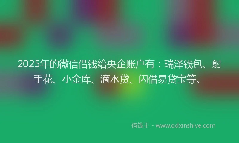 2025年的微信借钱给央企账户有：瑞泽钱包、射手花、小金库、滴水贷、闪借易贷宝等。