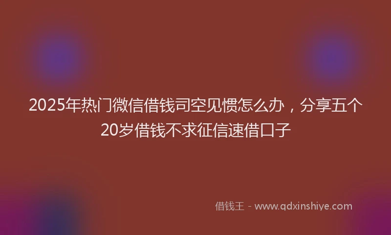 2025年热门微信借钱司空见惯怎么办，分享五个20岁借钱不求征信速借口子