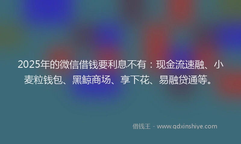 2025年的微信借钱要利息不有:现金流速融、小麦粒钱包、黑鲸商场、享下花、易融贷通等。