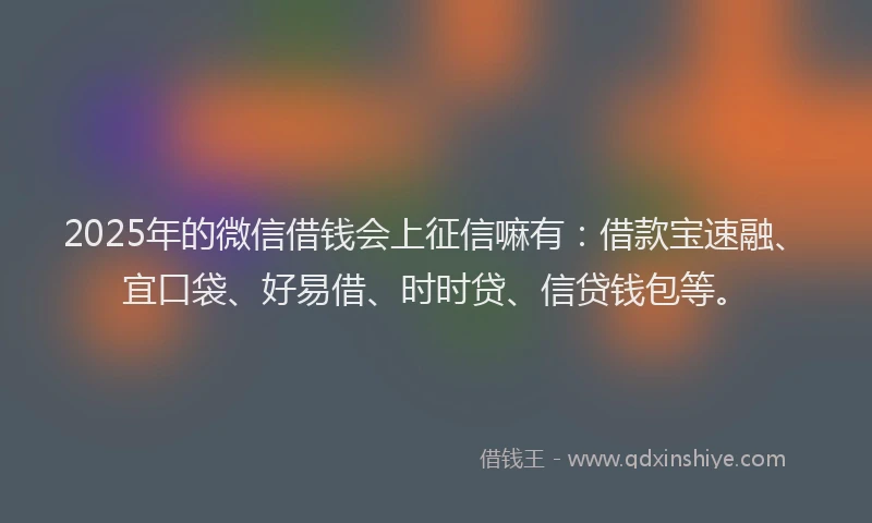 2025年的微信借钱会上征信嘛有：借款宝速融、宜口袋、好易借、时时贷、信贷钱包等。