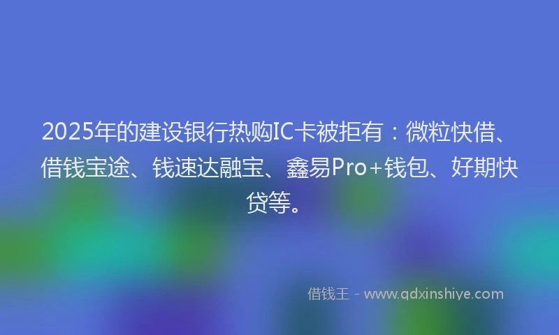 2025年的建设银行热购IC卡被拒有：微粒快借、借钱宝途、钱速达融宝、鑫易Pro+钱包、好期快贷等。