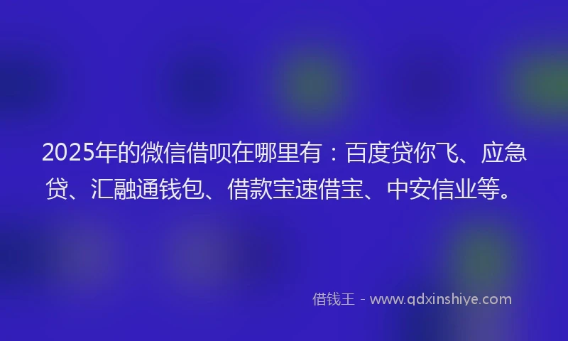 2025年的微信借呗在哪里有：百度贷你飞、应急贷、汇融通钱包、借款宝速借宝、中安信业等。