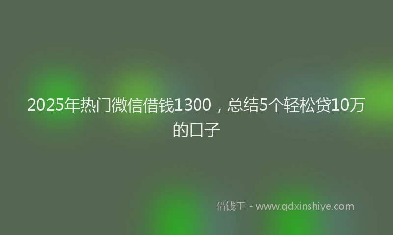 2025年热门微信借钱1300，总结5个轻松贷10万的口子
