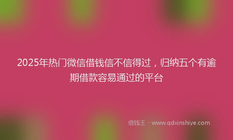 2025年热门微信借钱信不信得过，归纳五个有逾期借款容易通过的平台
