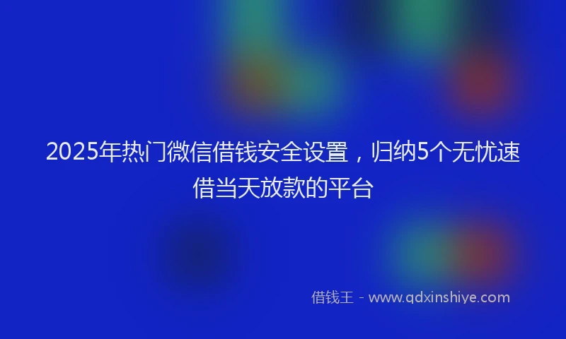 2025年热门微信借钱安全设置,归纳5个无忧速借当天放款的平台