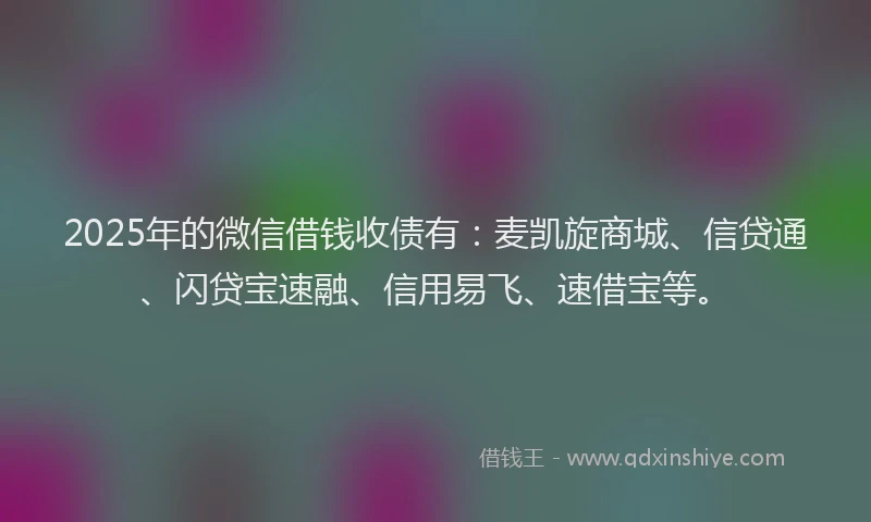 2025年的微信借钱收债有：麦凯旋商城、信贷通、闪贷宝速融、信用易飞、速借宝等。