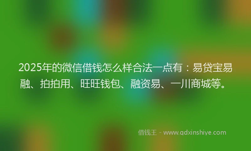 2025年的微信借钱怎么样合法一点有:易贷宝易融、拍拍用、旺旺钱包、融资易、一川商城等。