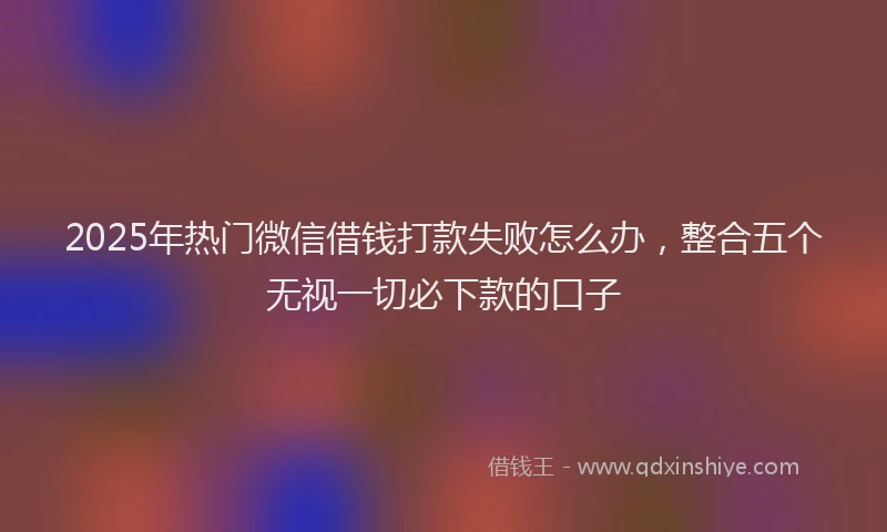 2025年热门微信借钱打款失败怎么办,整合五个无视一切必下款的口子