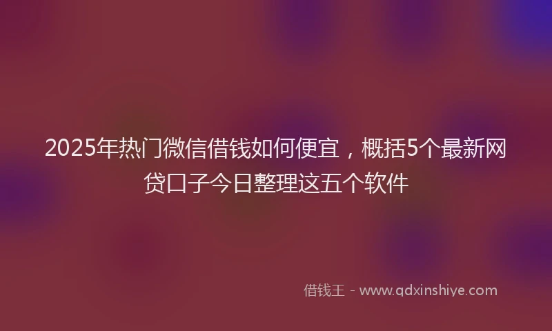 2025年热门微信借钱如何便宜，概括5个最新网贷口子今日整理这五个软件
