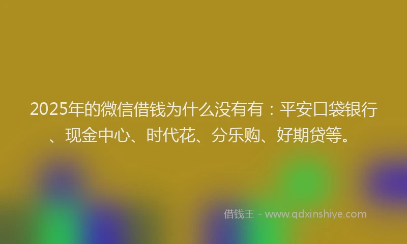 2025年的微信借钱为什么没有有：平安口袋银行、现金中心、时代花、分乐购、好期贷等。