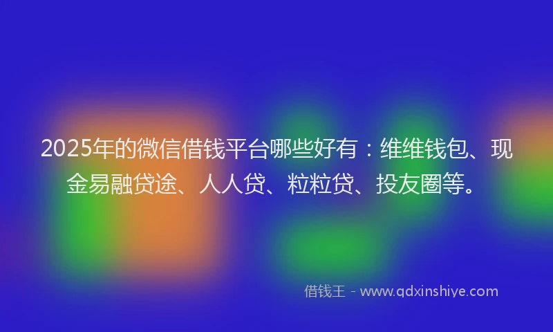 2025年的微信借钱平台哪些好有：维维钱包、现金易融贷途、人人贷、粒粒贷、投友圈等。