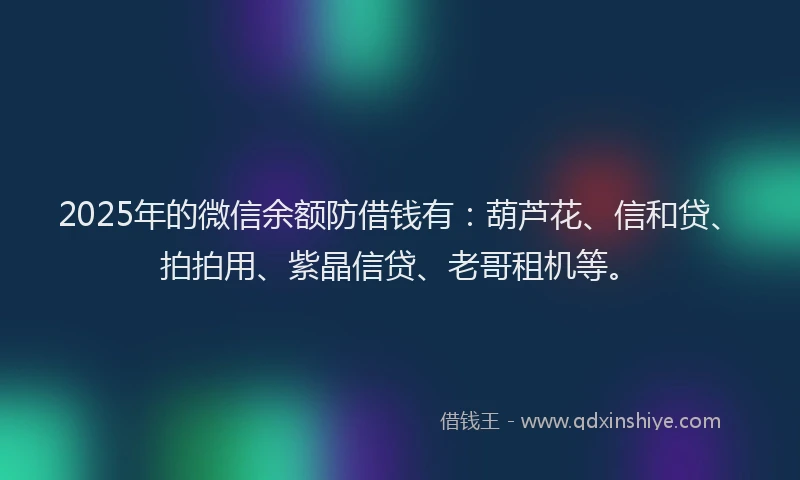 2025年的微信余额防借钱有：葫芦花、信和贷、拍拍用、紫晶信贷、老哥租机等。