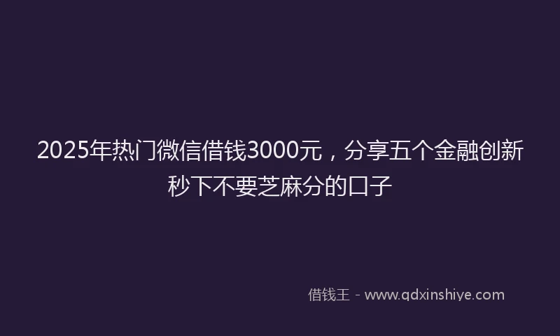2025年热门微信借钱3000元，分享五个金融创新秒下不要芝麻分的口子