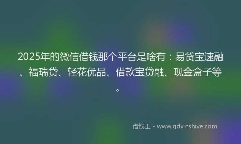 2025年的微信借钱那个平台是啥有：易贷宝速融、福瑞贷、轻花优品、借款宝贷融、现金盒子等。