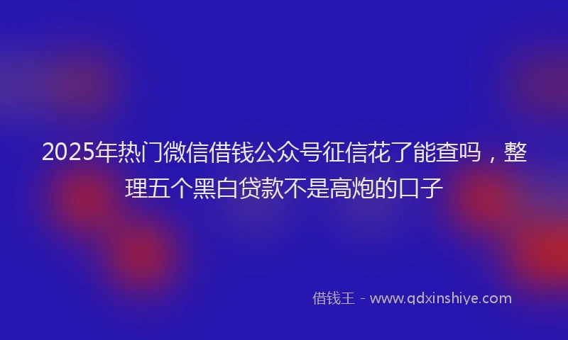 2025年热门微信借钱公众号征信花了能查吗，整理五个黑白贷款不是高炮的口子
