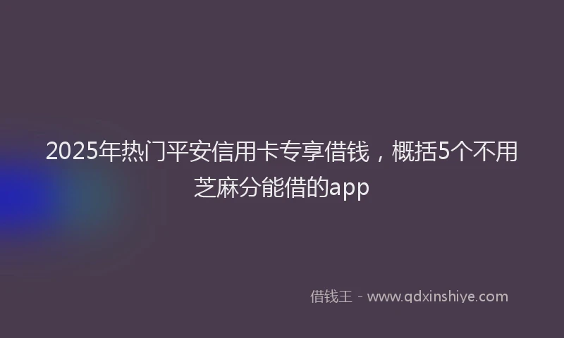 2025年热门平安信用卡专享借钱，概括5个不用芝麻分能借的app