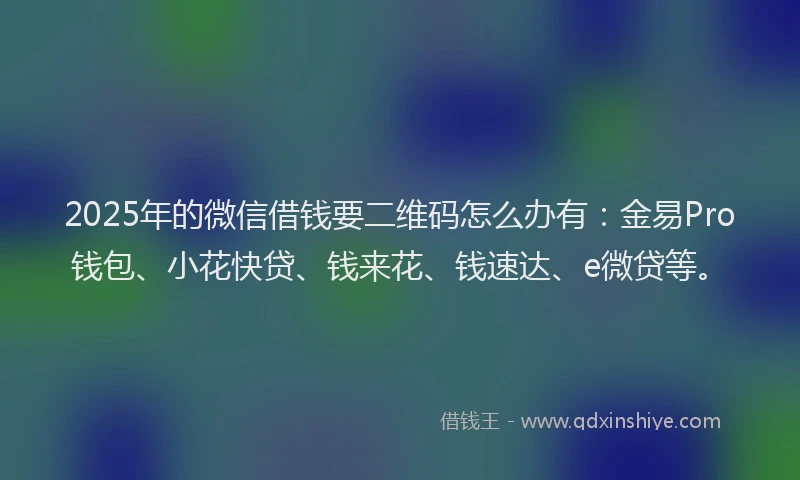 2025年的微信借钱要二维码怎么办有:金易Pro钱包、小花快贷、钱来花、钱速达、e微贷等。
