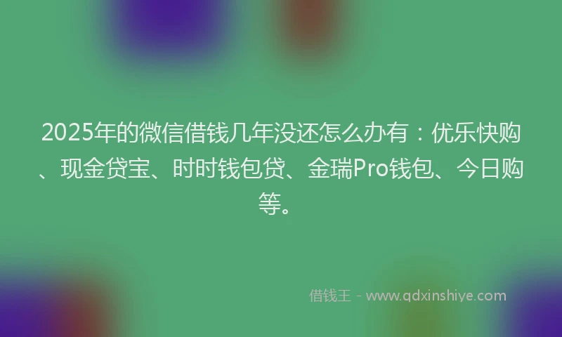 2025年的微信借钱几年没还怎么办有:优乐快购、现金贷宝、时时钱包贷、金瑞Pro钱包、今日购等。
