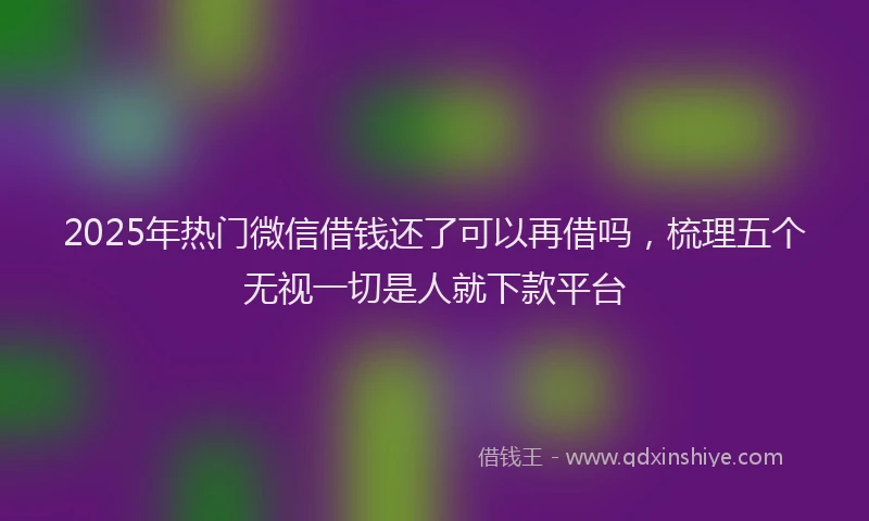 2025年热门微信借钱还了可以再借吗，梳理五个无视一切是人就下款平台
